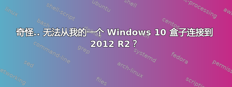 奇怪.. 无法从我的一个 Windows 10 盒子连接到 2012 R2？