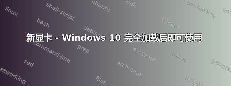 新显卡 - Windows 10 完全加载后即可使用