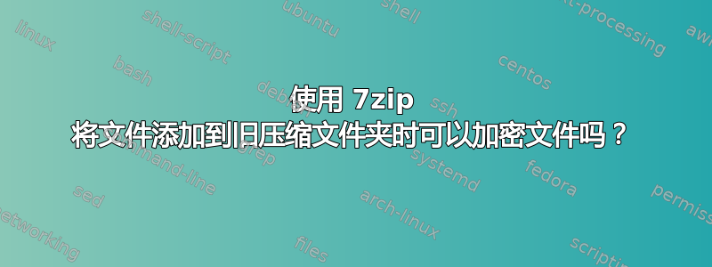 使用 7zip 将文件添加到旧压缩文件夹时可以加密文件吗？