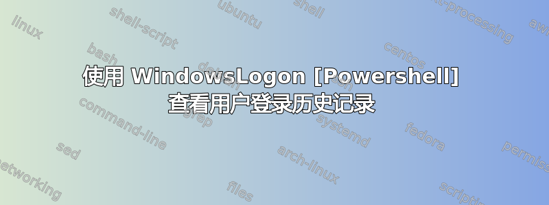 使用 WindowsLogon [Powershell] 查看用户登录历史记录