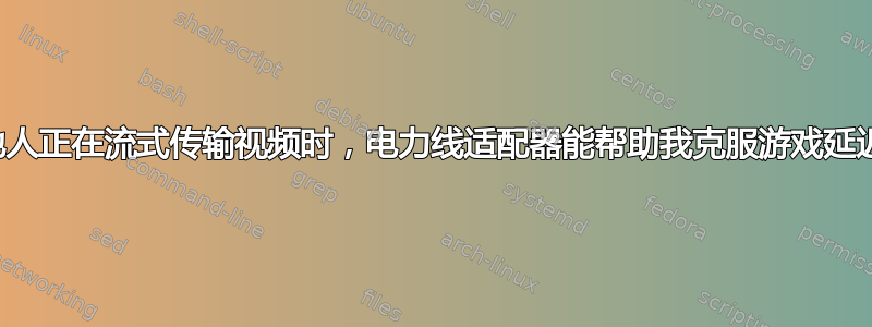 当其他人正在流式传输视频时，电力线适配器能帮助我克服游戏延迟吗？