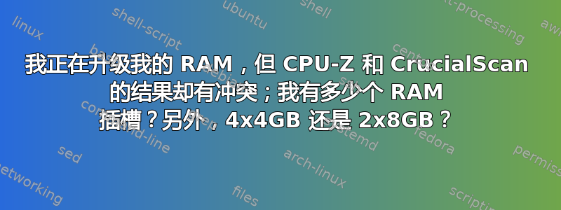 我正在升级我的 RAM，但 CPU-Z 和 CrucialScan 的结果却有冲突；我有多少个 RAM 插槽？另外，4x4GB 还是 2x8GB？