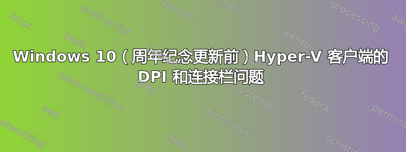 Windows 10（周年纪念更新前）Hyper-V 客户端的 DPI 和连接栏问题