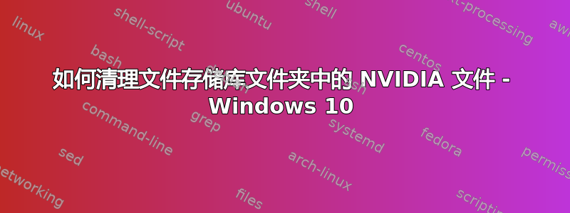 如何清理文件存储库文件夹中的 NVIDIA 文件 - Windows 10