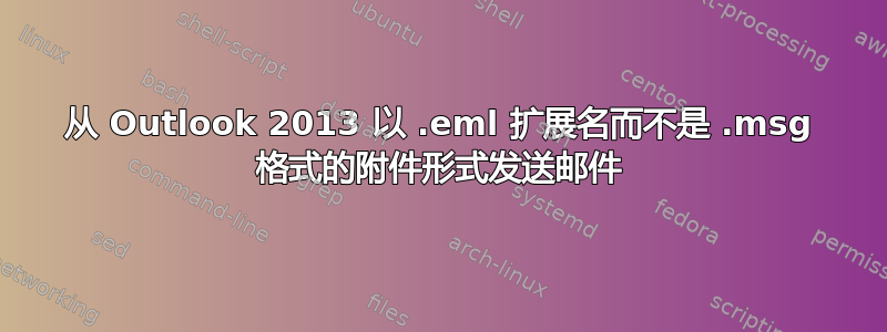 从 Outlook 2013 以 .eml 扩展名而不是 .msg 格式的附件形式发送邮件