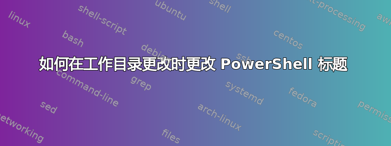 如何在工作目录更改时更改 PowerShell 标题