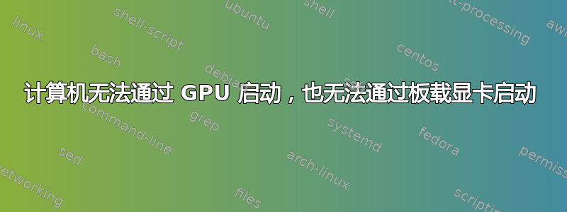 计算机无法通过 GPU 启动，也无法通过板载显卡启动