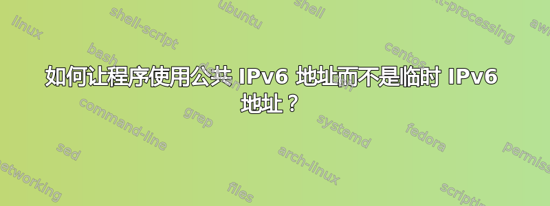 如何让程序使用公共 IPv6 地址而不是临时 IPv6 地址？