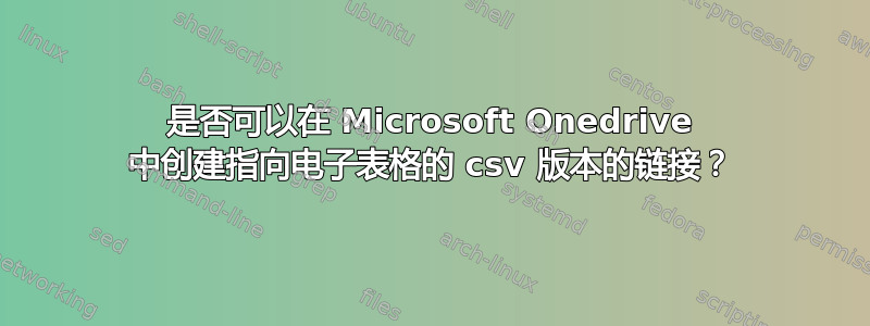 是否可以在 Microsoft Onedrive 中创建指向电子表格的 csv 版本的链接？