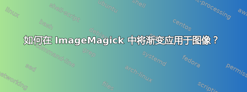 如何在 ImageMagick 中将渐变应用于图像？