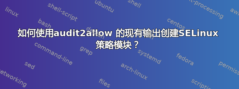 如何使用audit2allow 的现有输出创建SELinux 策略模块？