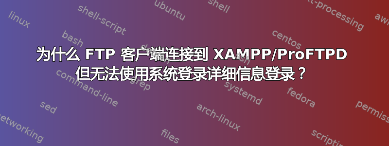 为什么 FTP 客户端连接到 XAMPP/ProFTPD 但无法使用系统登录详细信息登录？