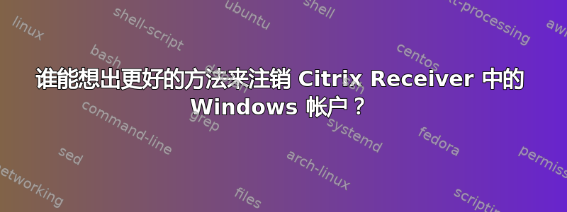 谁能想出更好的方法来注销 Citrix Receiver 中的 Windows 帐户？