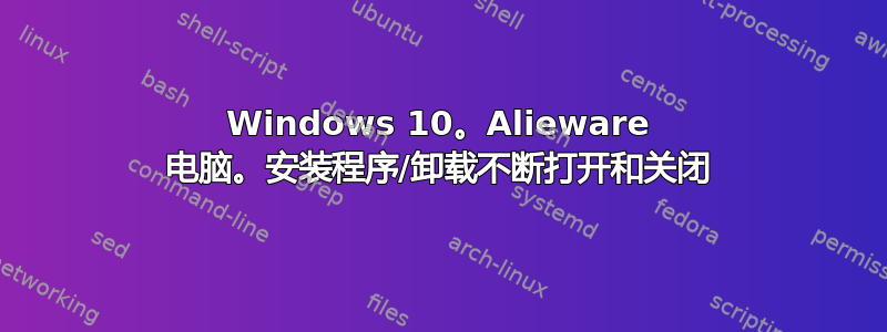 Windows 10。Alieware 电脑。安装程序/卸载不断打开和关闭