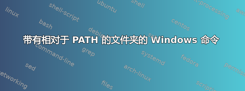 带有相对于 PATH 的文件夹的 Windows 命令