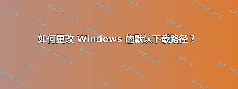 如何更改 Windows 的默认下载路径？