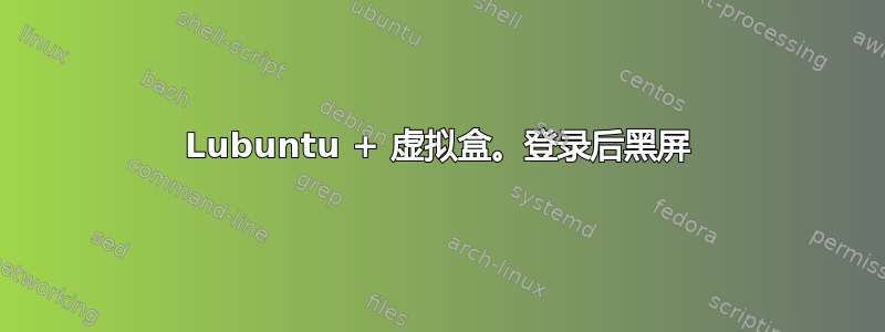 Lubuntu + 虚拟盒。登录后黑屏