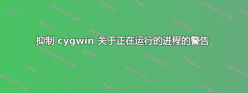 抑制 cygwin 关于正在运行的进程的警告