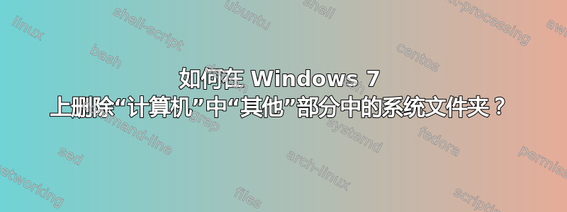 如何在 Windows 7 上删除“计算机”中“其他”部分中的系统文件夹？