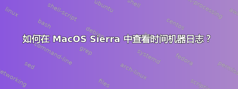 如何在 MacOS Sierra 中查看时间机器日志？