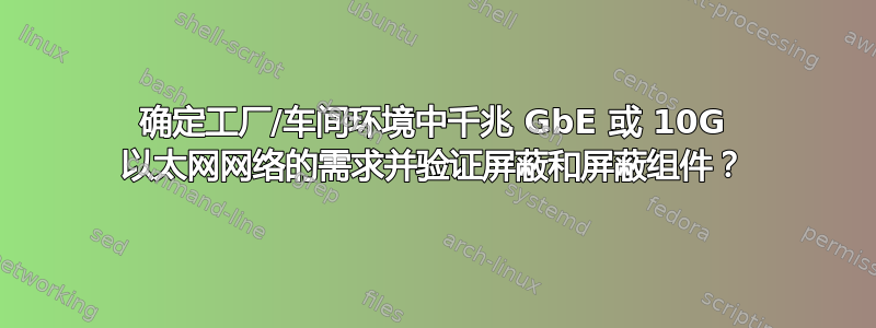 确定工厂/车间环境中千兆 GbE 或 10G 以太网网络的需求并验证屏蔽和屏蔽组件？