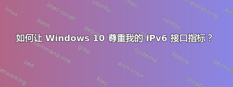 如何让 Windows 10 尊重我的 IPv6 接口指标？