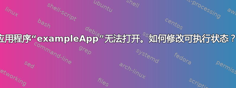 应用程序“exampleApp”无法打开。如何修改可执行状态？