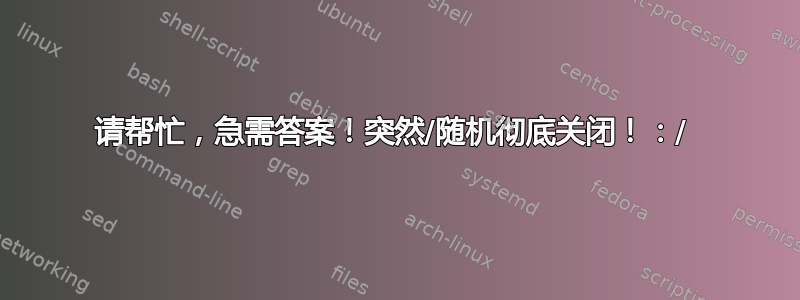 请帮忙，急需答案！突然/随机彻底关闭！：/ 