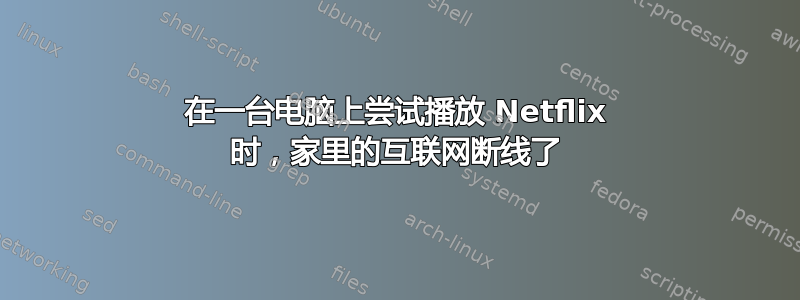 在一台电脑上尝试播放 Netflix 时，家里的互联网断线了