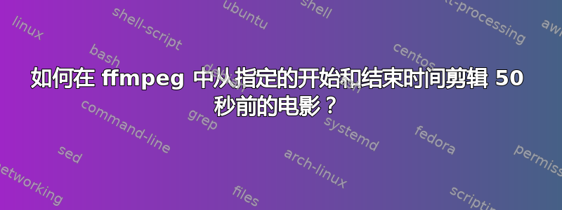 如何在 ffmpeg 中从指定的开始和结束时间剪辑 50 秒前的电影？