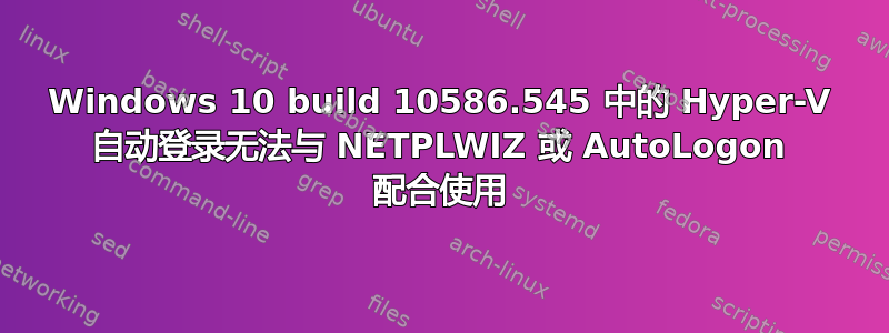 Windows 10 build 10586.545 中的 Hyper-V 自动登录无法与 NETPLWIZ 或 AutoLogon 配合使用