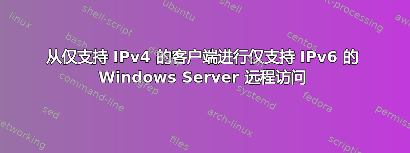 从仅支持 IPv4 的客户端进行仅支持 IPv6 的 Windows Server 远程访问