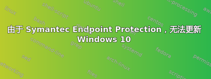 由于 Symantec Endpoint Protection，无法更新 Windows 10