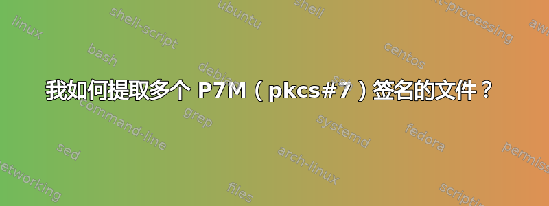 我如何提取多个 P7M（pkcs#7）签名的文件？