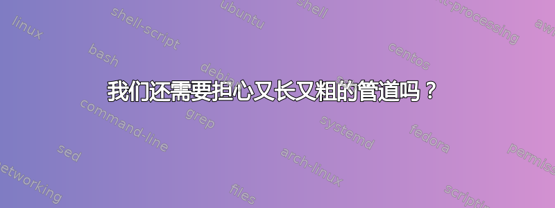 我们还需要担心又长又粗的管道吗？