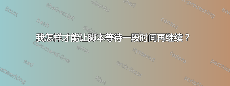 我怎样才能让脚本等待一段时间再继续？