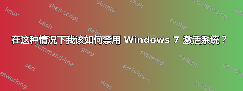 在这种情况下我该如何禁用 Windows 7 激活系统？