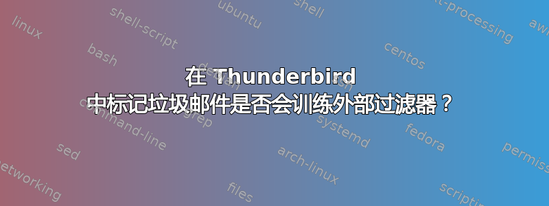 在 Thunderbird 中标记垃圾邮件是否会训练外部过滤器？