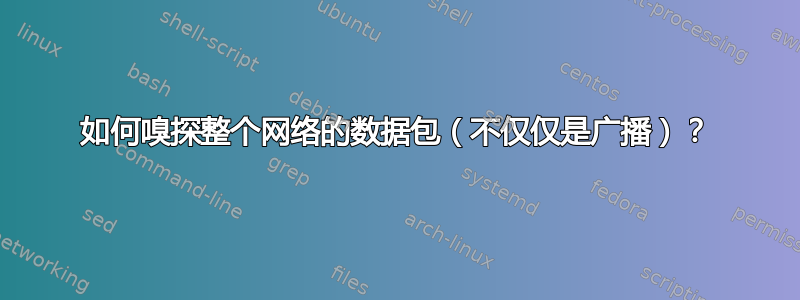 如何嗅探整个网络的数据包（不仅仅是广播）？