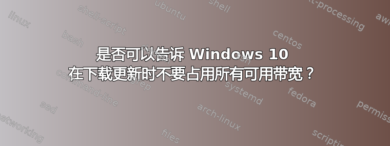 是否可以告诉 Windows 10 在下载更新时不要占用所有可用带宽？