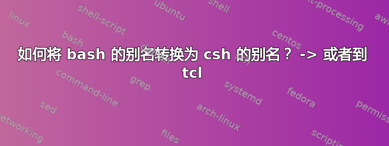 如何将 bash 的别名转换为 csh 的别名？ -> 或者到 tcl