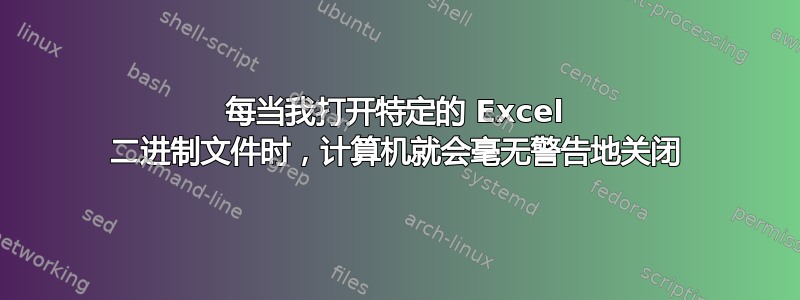 每当我打开特定的 Excel 二进制文件时，计算机就会毫无警告地关闭