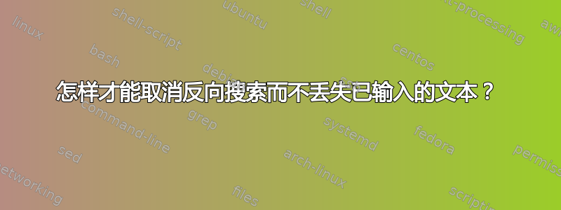 怎样才能取消反向搜索而不丢失已输入的文本？