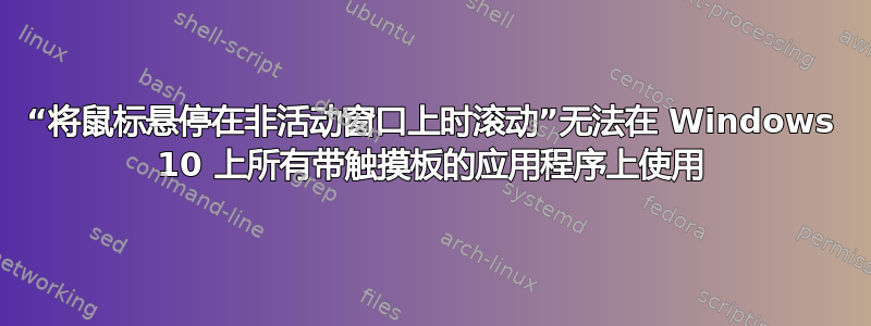 “将鼠标悬停在非活动窗口上时滚动”无法在 Windows 10 上所有带触摸板的应用程序上使用