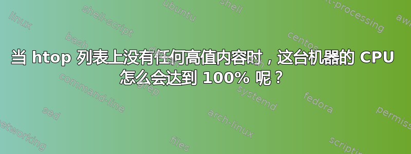 当 htop 列表上没有任何高值内容时，这台机器的 CPU 怎么会达到 100% 呢？