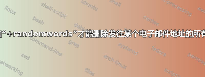 为什么要添加“+randomwords”才能删除发往某个电子邮件地址的所有电子邮件？