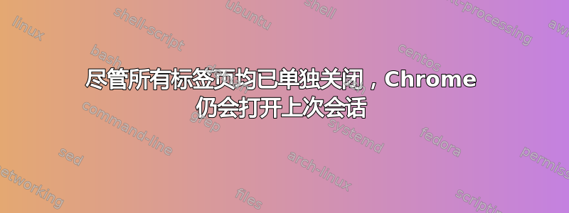 尽管所有标签页均已单独关闭，Chrome 仍会打开上次会话