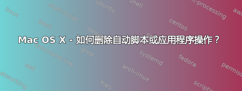 Mac OS X - 如何删除自动脚本或应用程序操作？