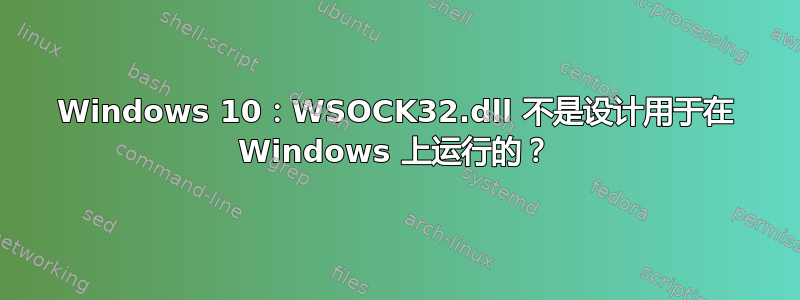 Windows 10：WSOCK32.dll 不是设计用于在 Windows 上运行的？