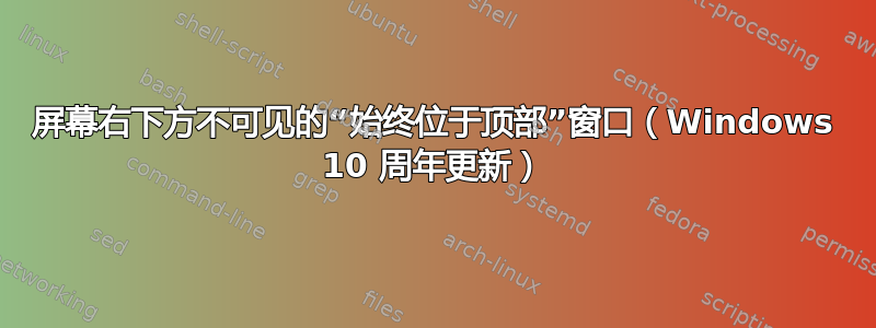 屏幕右下方不可见的“始终位于顶部”窗口（Windows 10 周年更新）